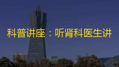 三角洲行动单机破解版科普讲座：听肾科医生讲高尿酸和痛风那些事